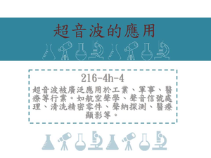 超音波被廣泛應用於工業、軍事、醫療等行業。如航空聲學、聲音信號處理、清洗精密零件、聲納探測、醫療顯影等